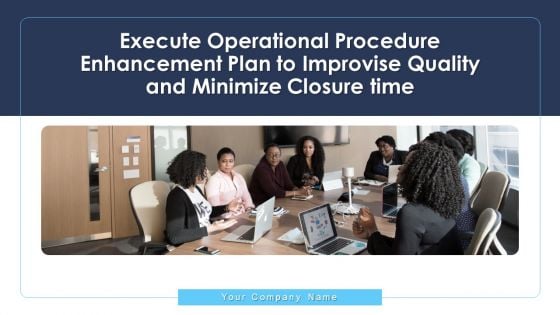 Execute Operational Procedure Enhancement Plan To Improvise Quality And Minimize Closure Time Ppt PowerPoint Presentation Complete Deck With Slides