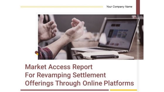 Market Access Report For Revamping Settlement Offerings Through Online Platforms Ppt PowerPoint Presentation Complete Deck With Slides