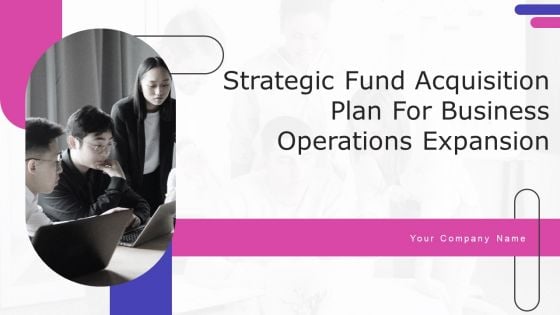 Strategic Fund Acquisition Plan For Business Opertions Expansion Ppt PowerPoint Presentation Complete Deck With Slides