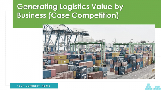 Generating Logistics Value By Business Case Competition Ppt PowerPoint Presentation Complete Deck With Slides